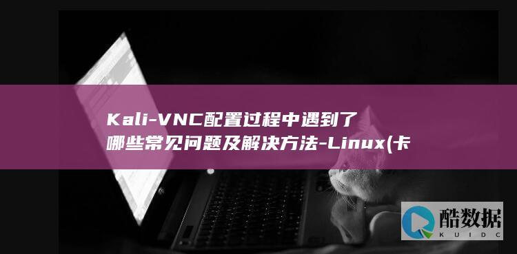 Kali-VNC配置过程中遇到了哪些常见问题及解决方法-Linux (卡利V罗马比分预测,no_ai_sug:false}],slid:224220660029691,queryid:0x28dcbed70cad8fb)
