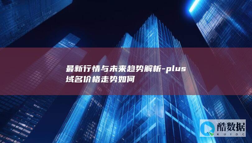 最新行情与未来趋势解析-plus域名价格走势如何