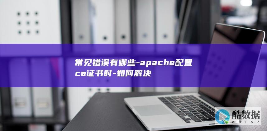 常见错误有哪些-apache配置ca证书时-如何解决