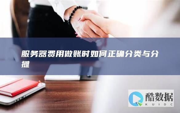 服务器费用做账时如何正确分类与分摊