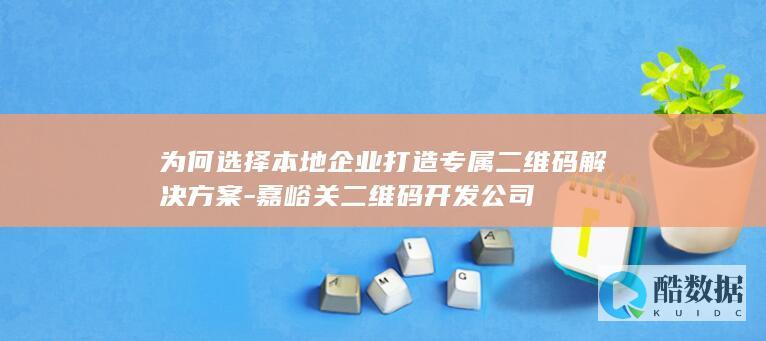 为何选择本地企业打造专属二维码解决方案-嘉峪关二维码开发公司