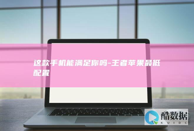 这款手机能满足你吗-王者苹果最低配置