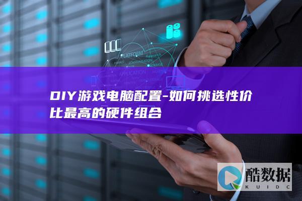 DIY游戏电脑配置-如何挑选性价比最高的硬件组合