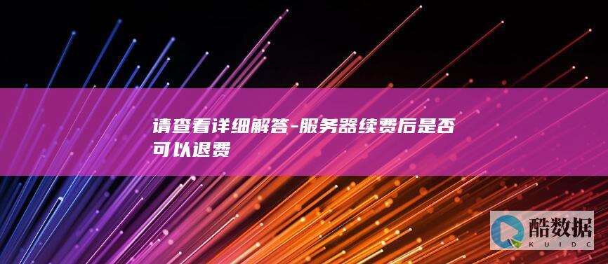 请查看详细解答-服务器续费后是否可以退费