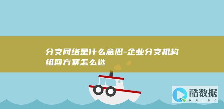 分支网络是什么意思-企业分支机构组网方案怎么选