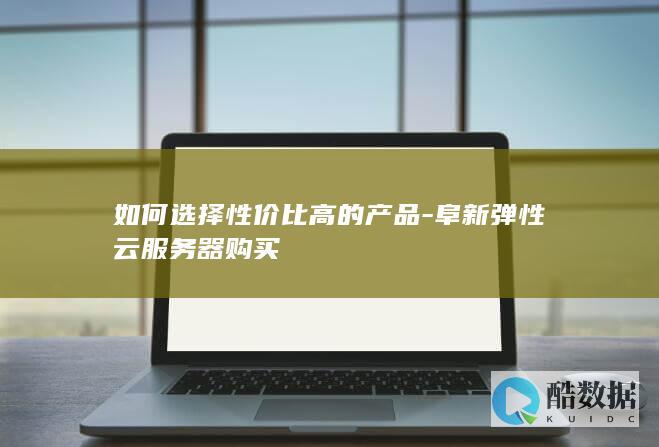 如何选择性价比高的产品-阜新弹性云服务器购买