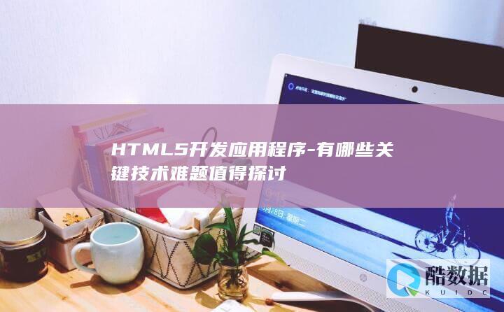 HTML5开发应用程序-有哪些关键技术难题值得探讨