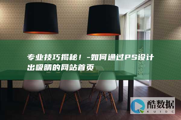专业技巧揭秘！-如何通过PS设计出吸睛的网站首页
