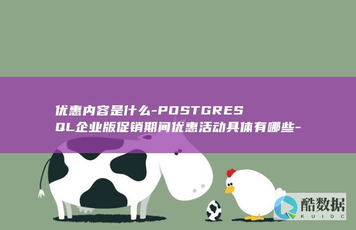 优惠内容是什么-POSTGRESQL企业版促销期间优惠活动具体有哪些-如何申请