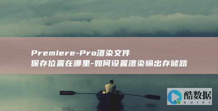 Premiere-Pro渲染文件保存位置在哪里-如何设置渲染输出存储路径