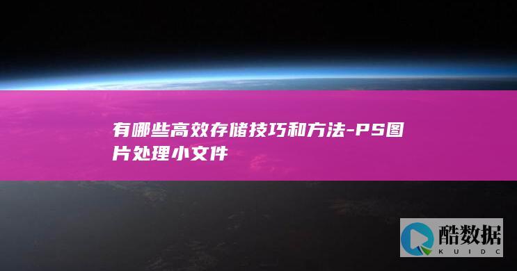 有哪些高效存储技巧和方法-PS图片处理小文件