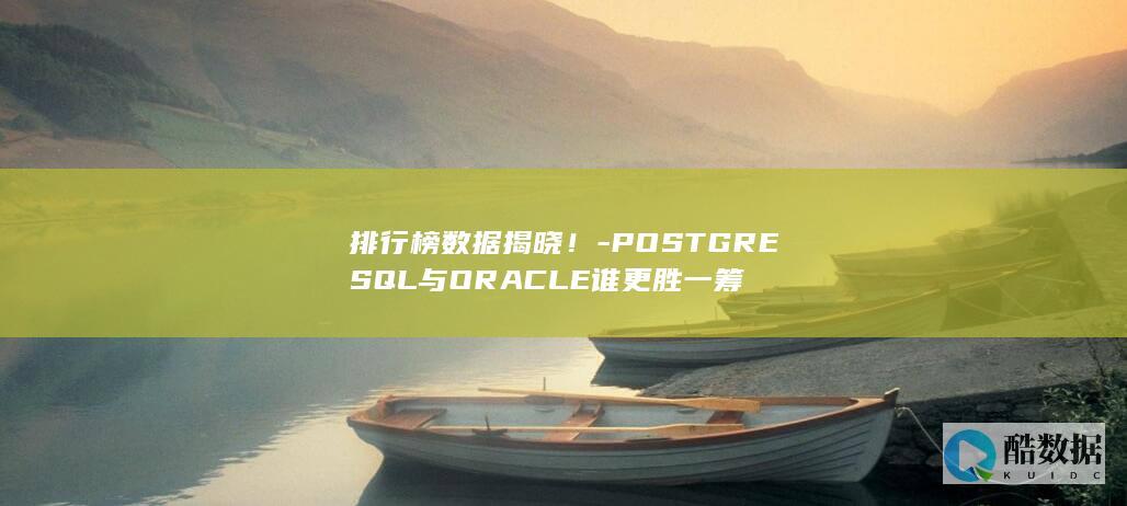 排行榜数据揭晓！-POSTGRESQL与ORACLE谁更胜一筹