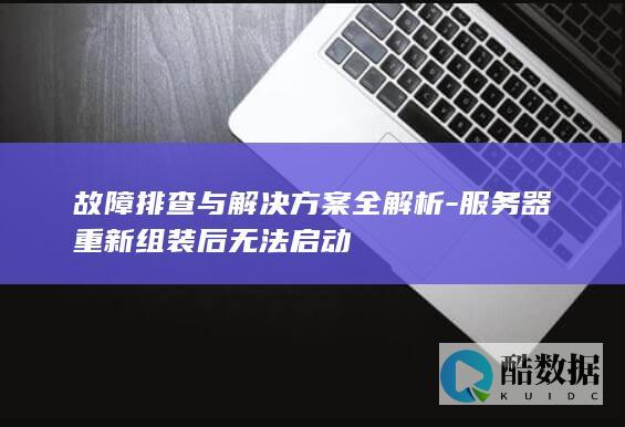 故障排查与解决方案全解析-服务器重新组装后无法启动