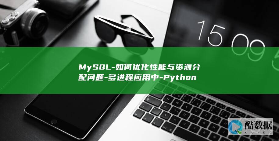 MySQL-如何优化性能与资源分配问题-多进程应用中-Python