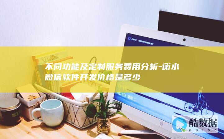不同功能及定制服务费用分析-衡水微信软件开发价格是多少