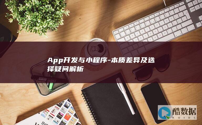 App开发与小程序-本质差异及选择疑问解析