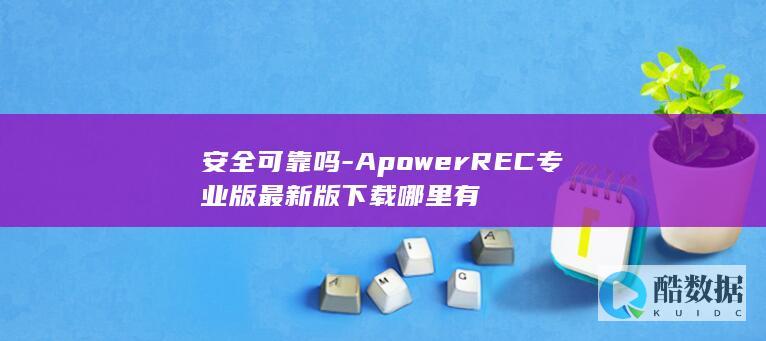 安全可靠吗-ApowerREC专业版最新版下载哪里有