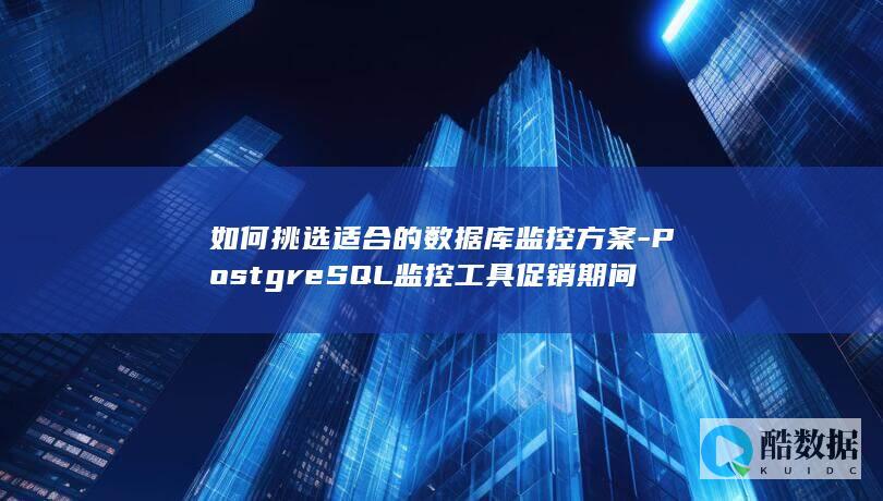 如何挑选适合的数据库监控方案-PostgreSQL监控工具促销期间