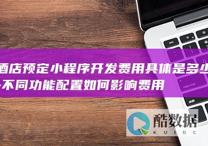 酒店预定小程序开发费用具体是多少-不同功能配置如何影响费用