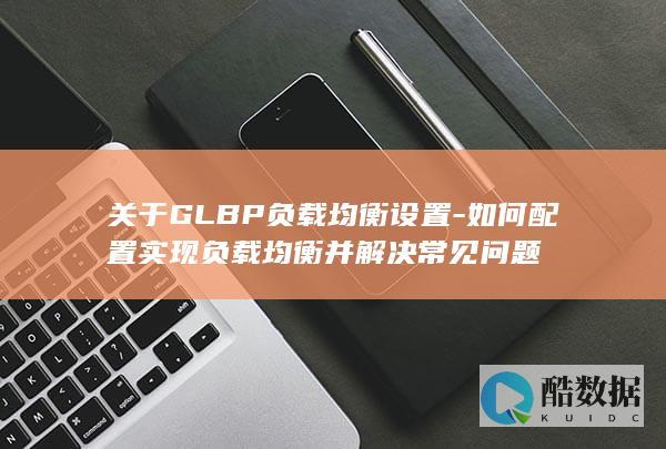关于GLBP负载均衡设置-如何配置实现负载均衡并解决常见问题