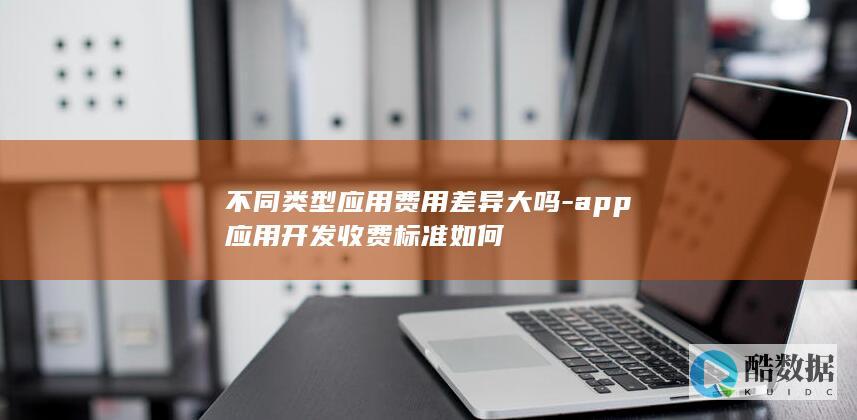 不同类型应用费用差异大吗-app应用开发收费标准如何