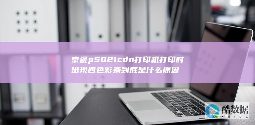 京瓷p5021cdn打印机打印时出现四色彩条到底是什么原因