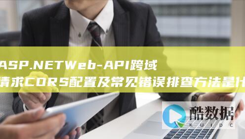 ASP.NETWeb-API跨域请求CORS配置及常见错误排查方法是什么