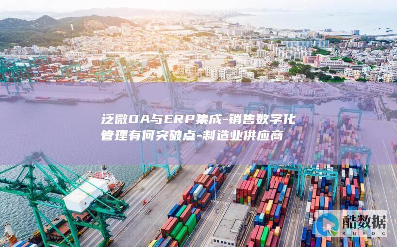 泛微OA与ERP集成-销售数字化管理有何突破点-制造业供应商