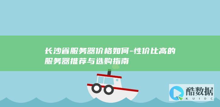 长沙省服务器价格如何-性价比高的服务器推荐与选购指南