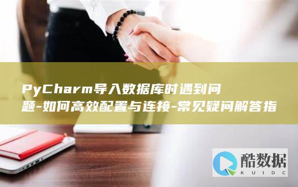 PyCharm导入数据库时遇到问题-如何高效配置与连接-常见疑问解答指南！