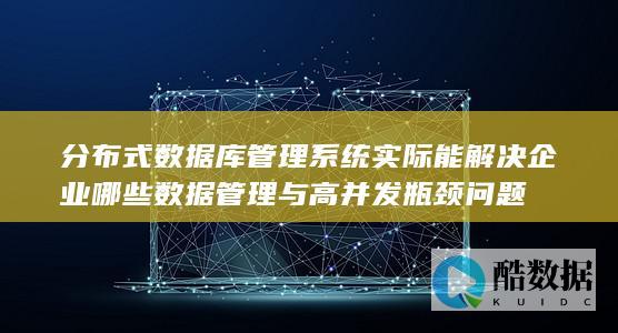 分布式数据库管理系统实际能解决企业哪些数据管理与高并发瓶颈问题