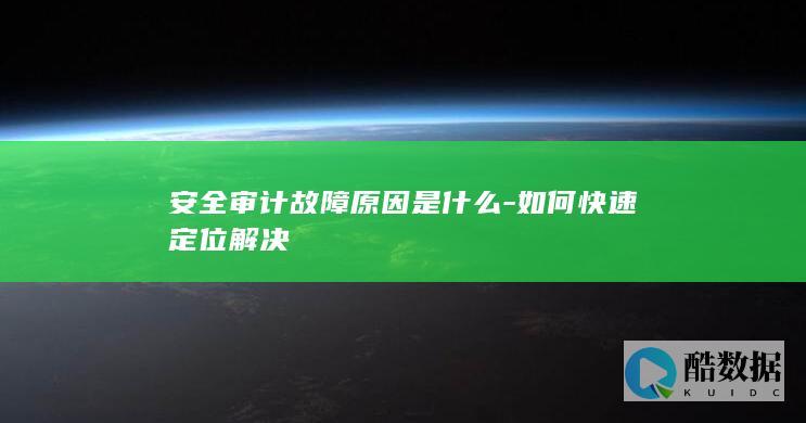 安全审计故障原因是什么-如何快速定位解决