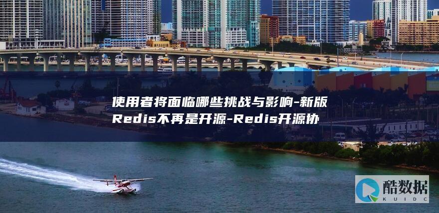 使用者将面临哪些挑战与影响-新版Redis不再是开源-Redis开源协议变更