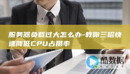 服务器负载过大怎么办-教你三招快速降低CPU占用率