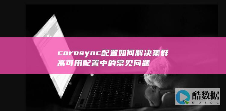 corosync配置如何解决集群高可用配置中的常见问题
