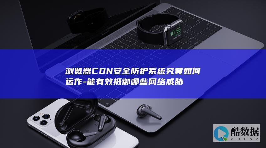 浏览器CDN安全防护系统究竟如何运作-能有效抵御哪些网络威胁