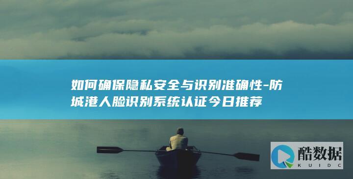 如何确保隐私安全与识别准确性-防城港人脸识别系统认证今日推荐