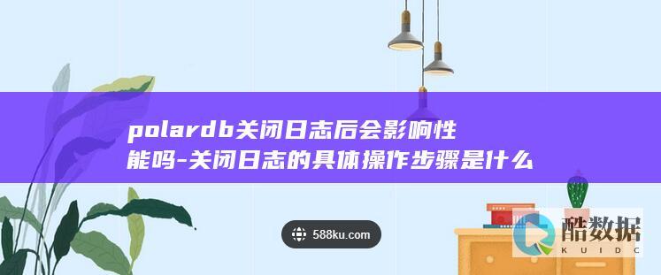 polardb关闭日志后会影响性能吗-关闭日志的具体操作步骤是什么