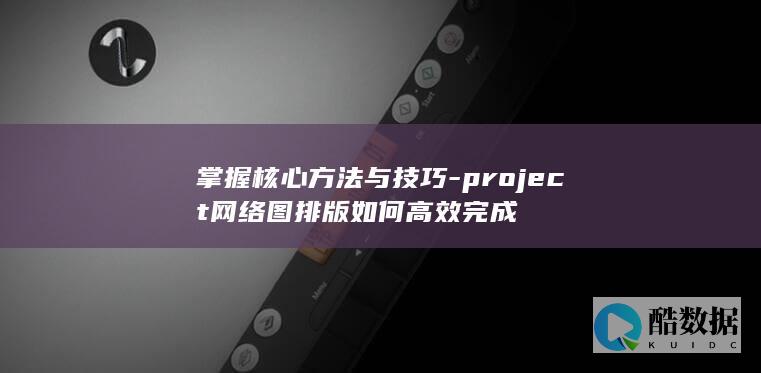 掌握核心方法与技巧-project网络图排版如何高效完成