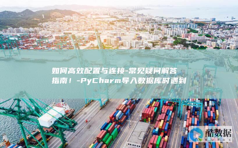 如何高效配置与连接-常见疑问解答指南！-PyCharm导入数据库时遇到问题