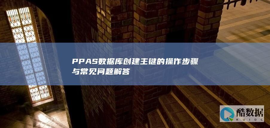 PPAS数据库创建主键的操作步骤与常见问题解答