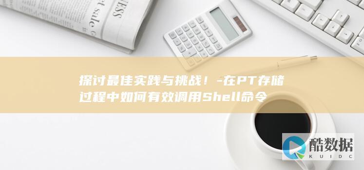 探讨最佳实践与挑战！-在PT存储过程中如何有效调用Shell命令