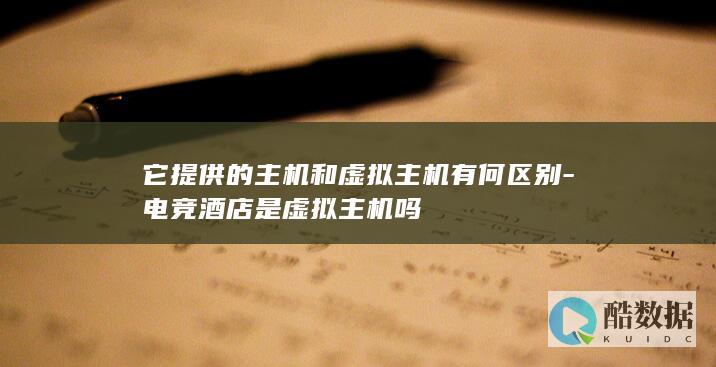 它提供的主机和虚拟主机有何区别-电竞酒店是虚拟主机吗