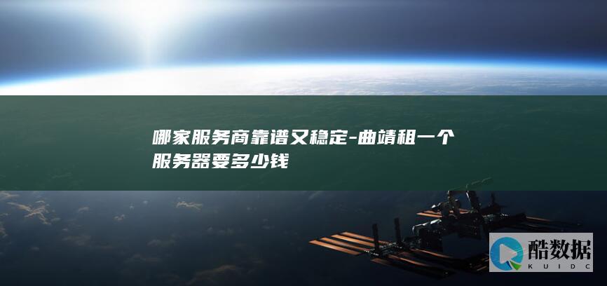 哪家服务商靠谱又稳定-曲靖租一个服务器要多少钱