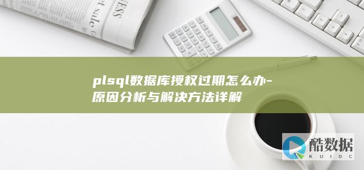 plsql数据库授权过期怎么办-原因分析与解决方法详解