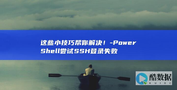 这些小技巧帮你解决！-PowerShell尝试SSH登录失败