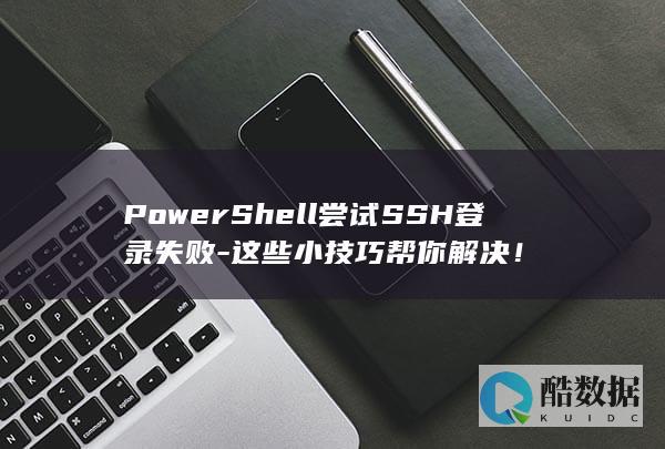 PowerShell尝试SSH登录失败-这些小技巧帮你解决！