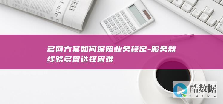 多网方案如何保障业务稳定-服务器线路多网选择困难