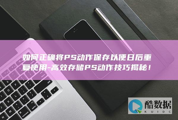 如何正确将PS动作保存以便日后重复使用-高效存储PS动作技巧揭秘！