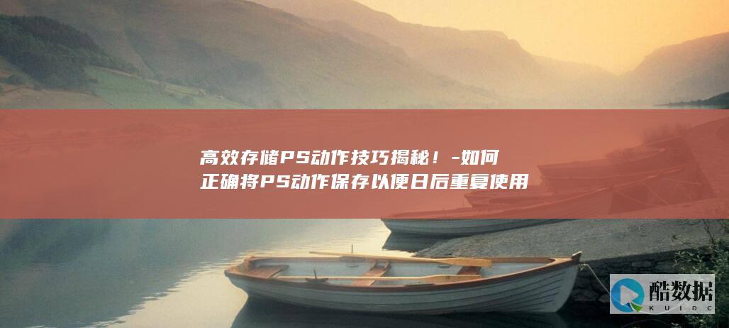 高效存储PS动作技巧揭秘！-如何正确将PS动作保存以便日后重复使用